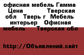 офисная мебель Гамма › Цена ­ 4 545 - Тверская обл., Тверь г. Мебель, интерьер » Офисная мебель   . Тверская обл.